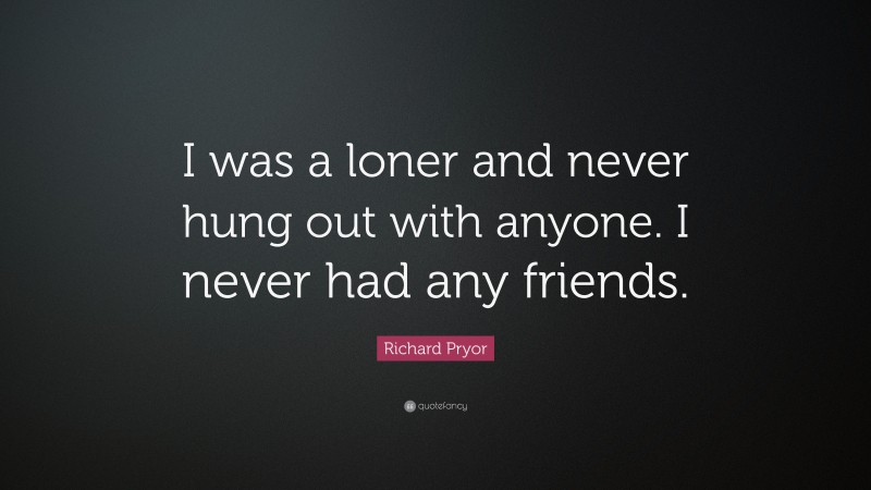 Richard Pryor Quote: “I was a loner and never hung out with anyone. I never had any friends.”