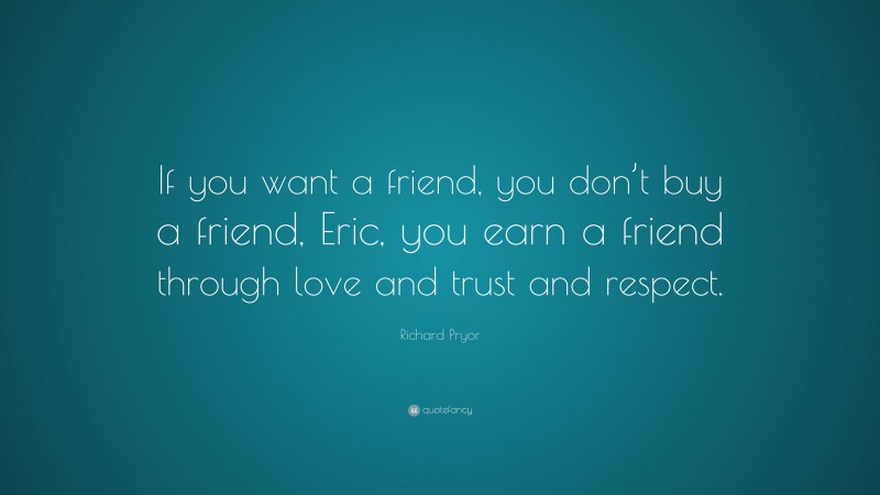 Richard Pryor Quote: “If you want a friend, you don’t buy a friend, Eric, you earn a friend through love and trust and respect.”