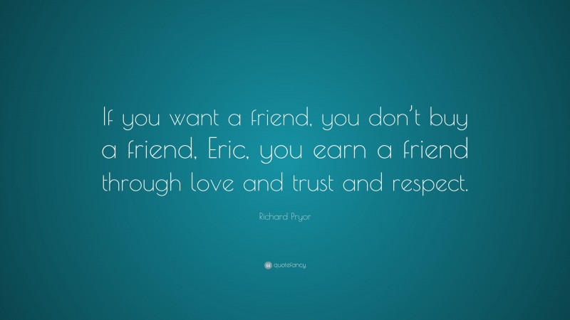 Richard Pryor Quote: “If you want a friend, you don’t buy a friend, Eric, you earn a friend through love and trust and respect.”