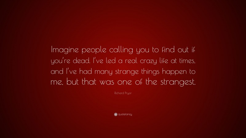 Richard Pryor Quote: “Imagine people calling you to find out if you’re dead. I’ve led a real crazy life at times, and I’ve had many strange things happen to me, but that was one of the strangest.”