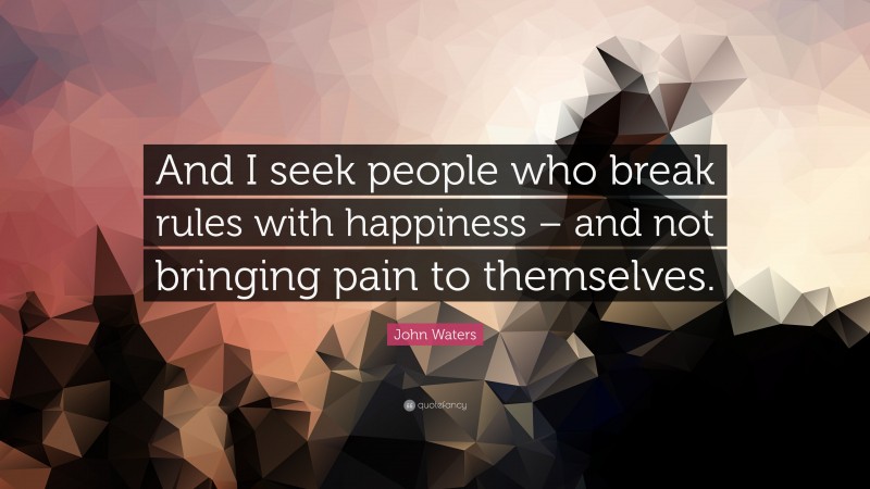 John Waters Quote: “And I seek people who break rules with happiness – and not bringing pain to themselves.”