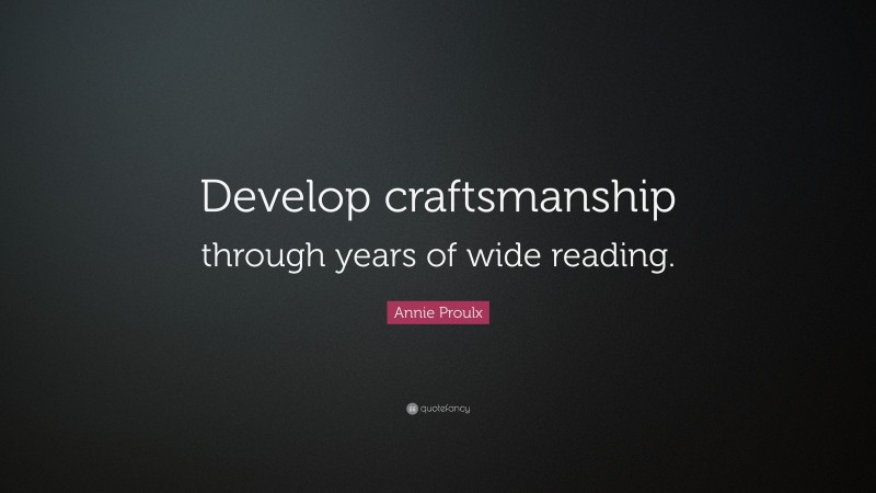 Annie Proulx Quote: “Develop craftsmanship through years of wide reading.”