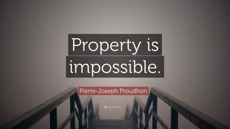 Pierre-Joseph Proudhon Quote: “Property is impossible.”