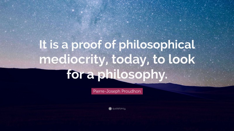 Pierre-Joseph Proudhon Quote: “It is a proof of philosophical mediocrity, today, to look for a philosophy.”