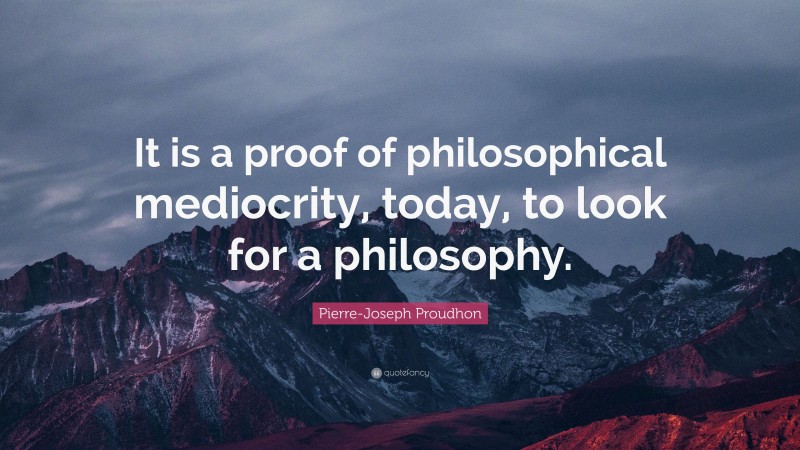 Pierre-Joseph Proudhon Quote: “It is a proof of philosophical mediocrity, today, to look for a philosophy.”