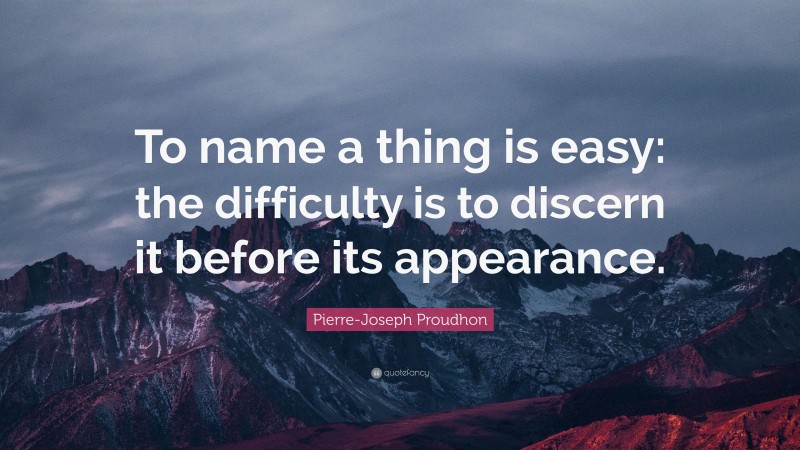 Pierre-Joseph Proudhon Quote: “To name a thing is easy: the difficulty is to discern it before its appearance.”