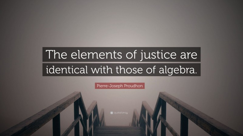 Pierre-Joseph Proudhon Quote: “The elements of justice are identical with those of algebra.”