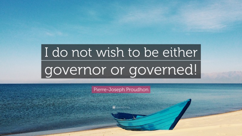 Pierre-Joseph Proudhon Quote: “I do not wish to be either governor or governed!”
