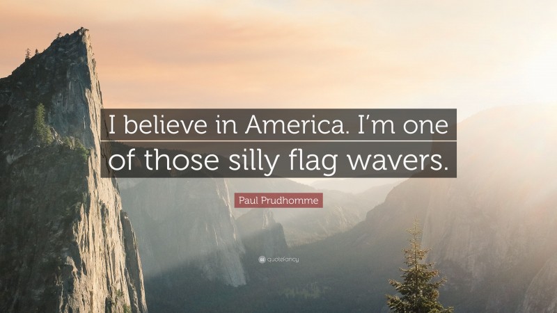 Paul Prudhomme Quote: “I believe in America. I’m one of those silly flag wavers.”