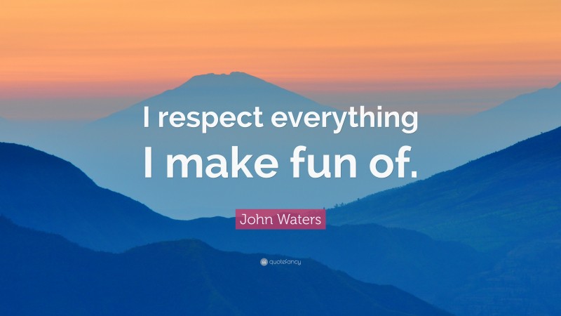 John Waters Quote: “I respect everything I make fun of.”