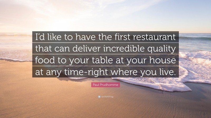 Paul Prudhomme Quote: “I’d like to have the first restaurant that can deliver incredible quality food to your table at your house at any time-right where you live.”