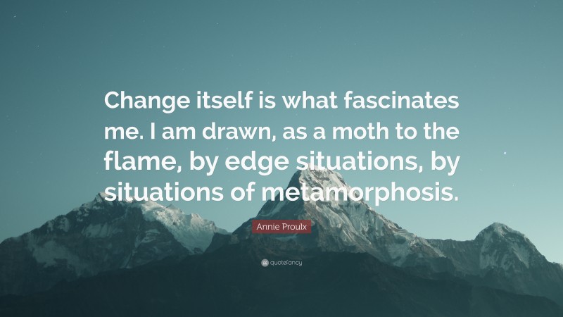 Annie Proulx Quote: “Change itself is what fascinates me. I am drawn, as a moth to the flame, by edge situations, by situations of metamorphosis.”