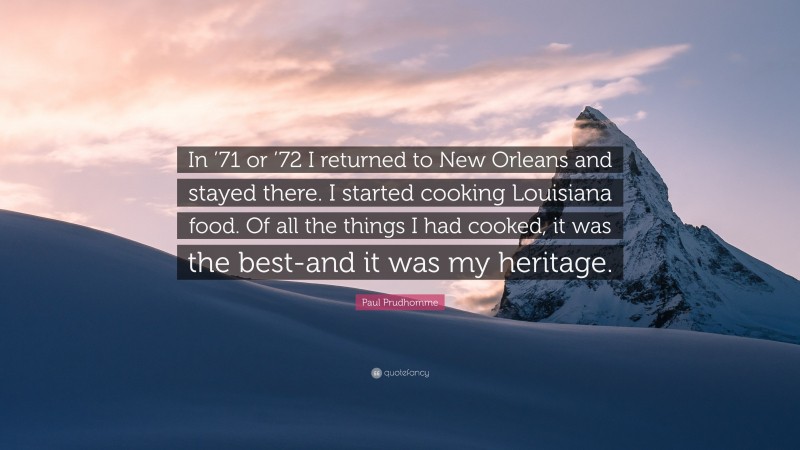 Paul Prudhomme Quote: “In ’71 or ’72 I returned to New Orleans and stayed there. I started cooking Louisiana food. Of all the things I had cooked, it was the best-and it was my heritage.”