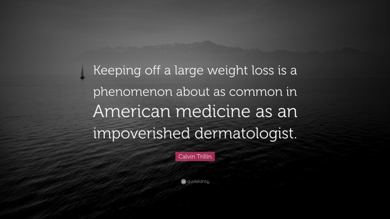 Calvin Trillin Quote: “Keeping off a large weight loss is a phenomenon about as common in American medicine as an impoverished dermatologist.”