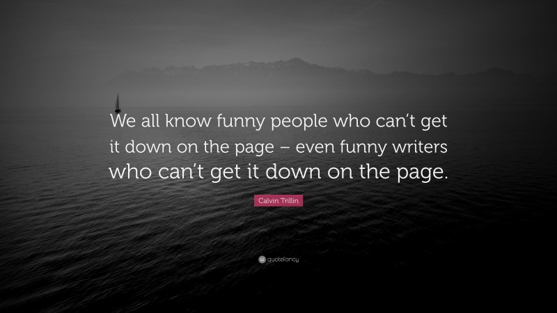 Calvin Trillin Quote: “We all know funny people who can’t get it down on the page – even funny writers who can’t get it down on the page.”