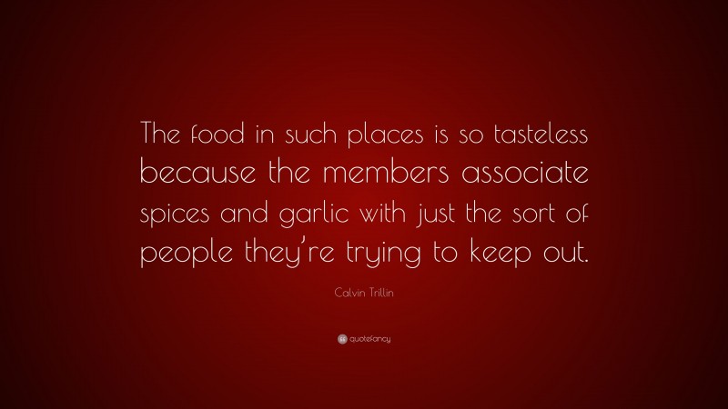 Calvin Trillin Quote: “The food in such places is so tasteless because the members associate spices and garlic with just the sort of people they’re trying to keep out.”