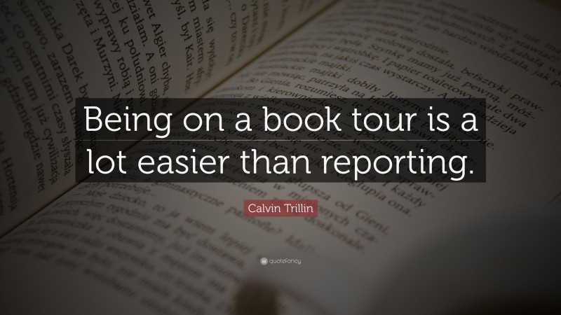 Calvin Trillin Quote: “Being on a book tour is a lot easier than reporting.”