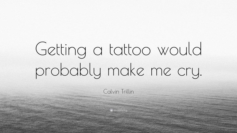 Calvin Trillin Quote: “Getting a tattoo would probably make me cry.”