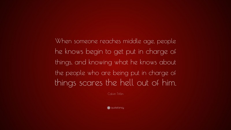 Calvin Trillin Quote: “When someone reaches middle age, people he knows begin to get put in charge of things, and knowing what he knows about the people who are being put in charge of things scares the hell out of him.”