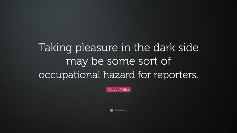 Calvin Trillin Quote: “Taking pleasure in the dark side may be some sort of occupational hazard for reporters.”