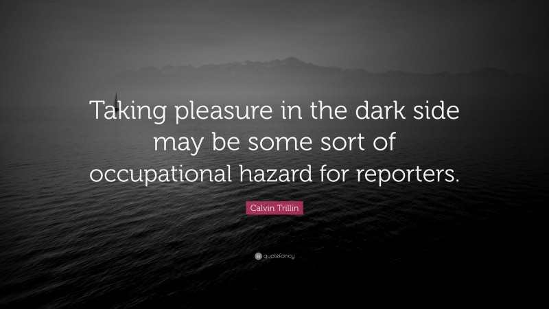 Calvin Trillin Quote: “Taking pleasure in the dark side may be some sort of occupational hazard for reporters.”