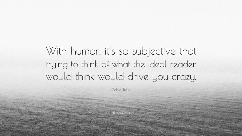 Calvin Trillin Quote: “With humor, it’s so subjective that trying to think of what the ideal reader would think would drive you crazy.”
