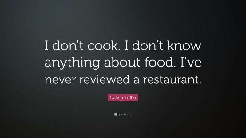 Calvin Trillin Quote: “I don’t cook. I don’t know anything about food. I’ve never reviewed a restaurant.”
