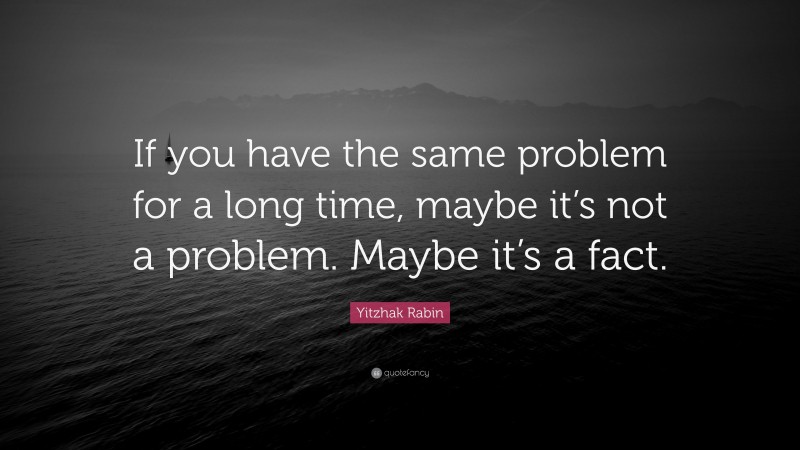 Yitzhak Rabin Quote: “If you have the same problem for a long time, maybe it’s not a problem. Maybe it’s a fact.”