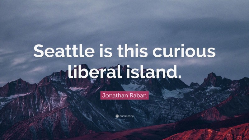 Jonathan Raban Quote: “Seattle is this curious liberal island.”