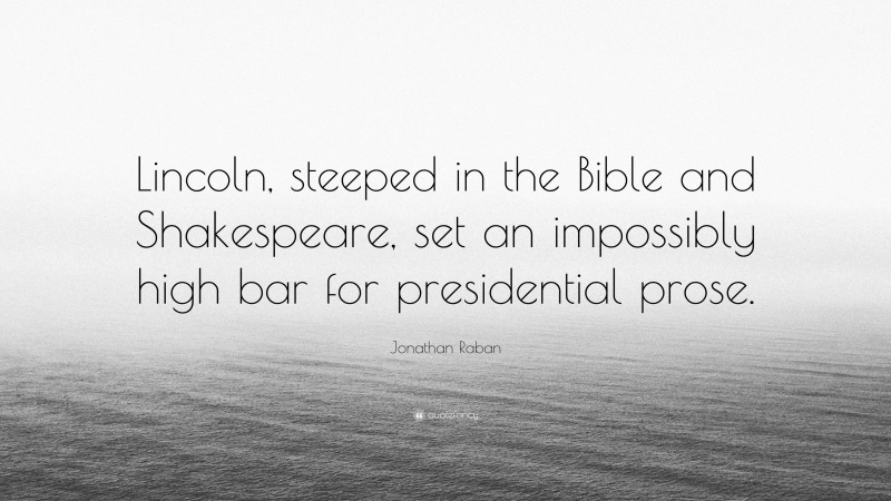 Jonathan Raban Quote: “Lincoln, steeped in the Bible and Shakespeare, set an impossibly high bar for presidential prose.”