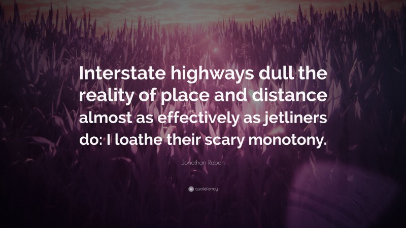Jonathan Raban Quote: “Interstate highways dull the reality of place and distance almost as effectively as jetliners do: I loathe their scary monotony.”