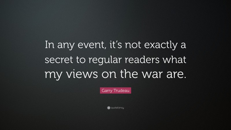 Garry Trudeau Quote: “In any event, it’s not exactly a secret to regular readers what my views on the war are.”