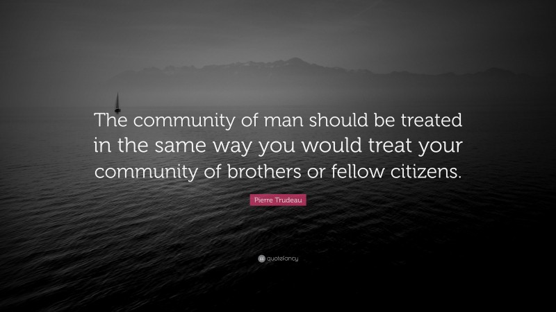 Pierre Trudeau Quote: “The community of man should be treated in the same way you would treat your community of brothers or fellow citizens.”