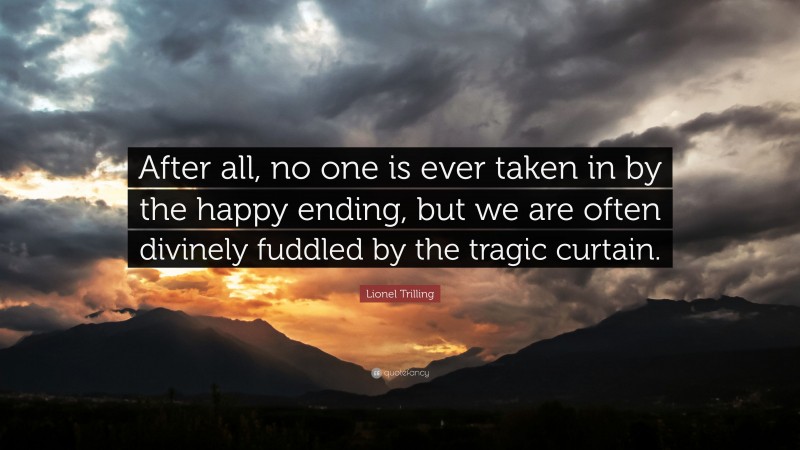 Lionel Trilling Quote: “After all, no one is ever taken in by the happy ending, but we are often divinely fuddled by the tragic curtain.”