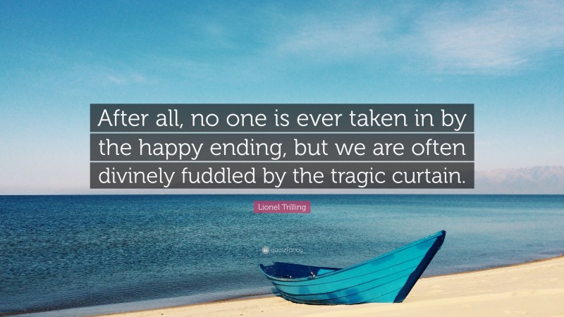 Lionel Trilling Quote: “After all, no one is ever taken in by the happy ending, but we are often divinely fuddled by the tragic curtain.”