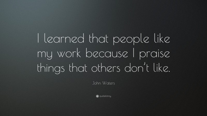 John Waters Quote: “I learned that people like my work because I praise things that others don’t like.”