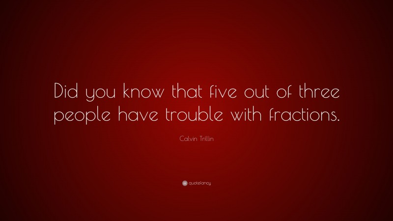 Calvin Trillin Quote: “Did you know that five out of three people have trouble with fractions.”