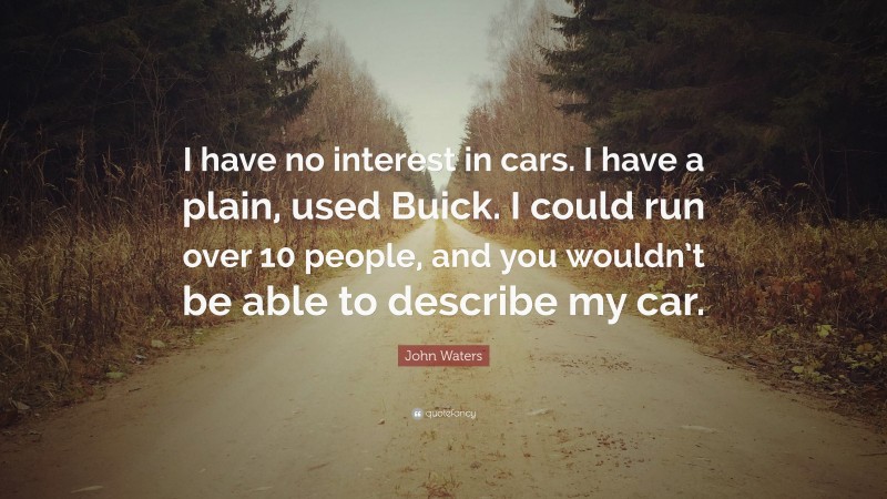 John Waters Quote: “I have no interest in cars. I have a plain, used Buick. I could run over 10 people, and you wouldn’t be able to describe my car.”