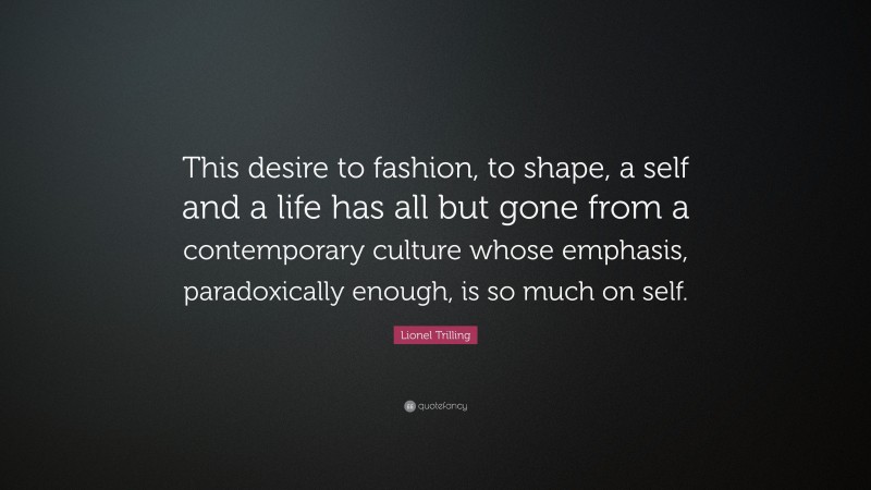 Lionel Trilling Quote: “This desire to fashion, to shape, a self and a life has all but gone from a contemporary culture whose emphasis, paradoxically enough, is so much on self.”