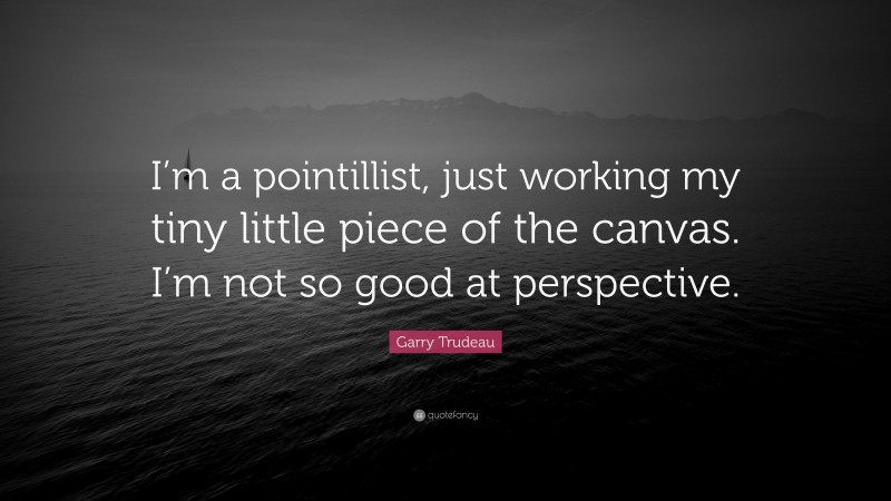Garry Trudeau Quote: “I’m a pointillist, just working my tiny little piece of the canvas. I’m not so good at perspective.”