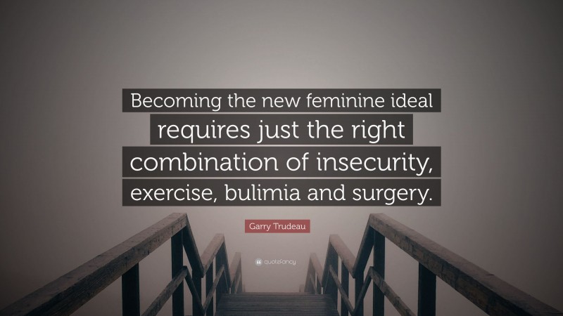 Garry Trudeau Quote: “Becoming the new feminine ideal requires just the right combination of insecurity, exercise, bulimia and surgery.”