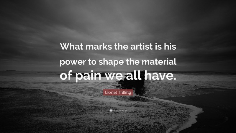 Lionel Trilling Quote: “What marks the artist is his power to shape the material of pain we all have.”