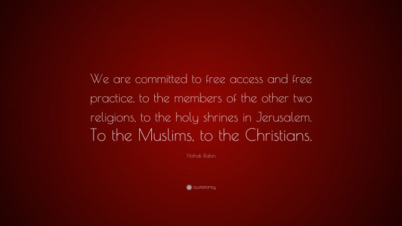 Yitzhak Rabin Quote: “We are committed to free access and free practice, to the members of the other two religions, to the holy shrines in Jerusalem. To the Muslims, to the Christians.”