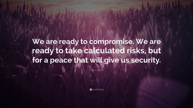 Yitzhak Rabin Quote: “We are ready to compromise. We are ready to take calculated risks, but for a peace that will give us security.”