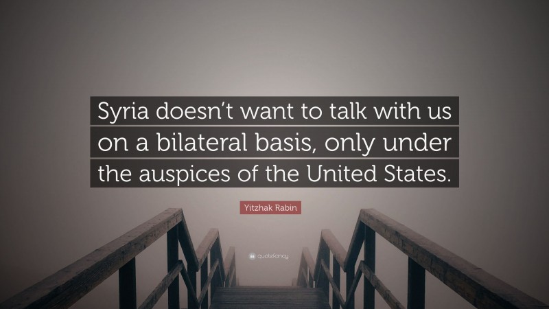 Yitzhak Rabin Quote: “Syria doesn’t want to talk with us on a bilateral basis, only under the auspices of the United States.”