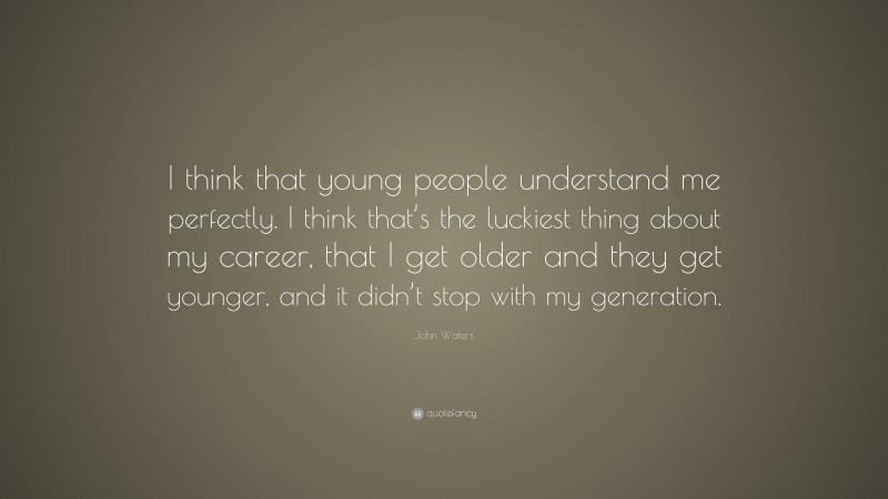 John Waters Quote: “I think that young people understand me perfectly. I think that’s the luckiest thing about my career, that I get older and they get younger, and it didn’t stop with my generation.”