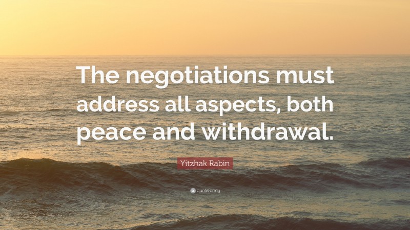 Yitzhak Rabin Quote: “The negotiations must address all aspects, both peace and withdrawal.”