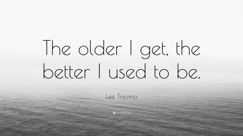 Lee Trevino Quote: “The older I get, the better I used to be.”