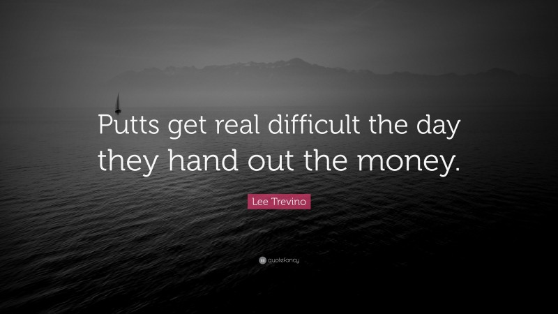 Lee Trevino Quote: “Putts get real difficult the day they hand out the money.”
