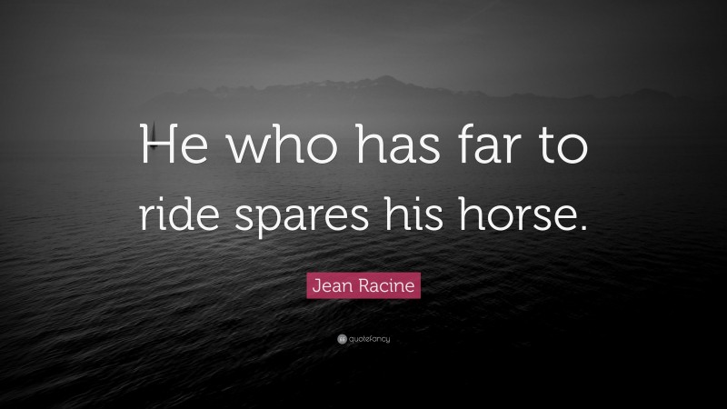 Jean Racine Quote: “He who has far to ride spares his horse.”